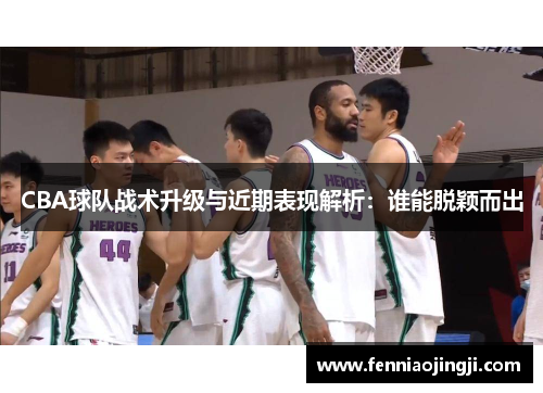 CBA球队战术升级与近期表现解析：谁能脱颖而出