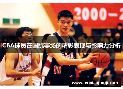 CBA球员在国际赛场的精彩表现与影响力分析