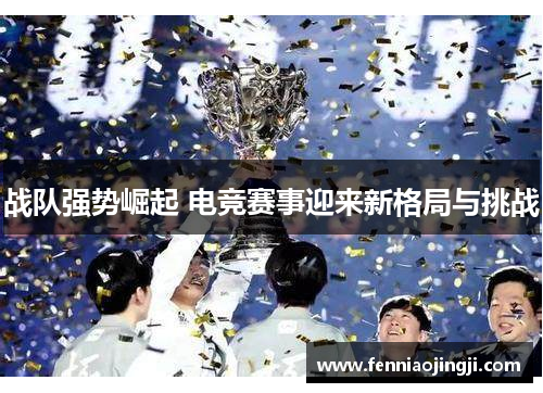 战队强势崛起 电竞赛事迎来新格局与挑战