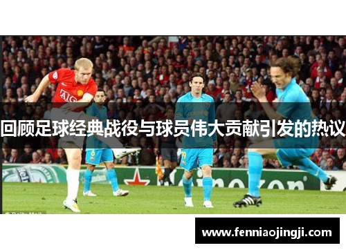 回顾足球经典战役与球员伟大贡献引发的热议