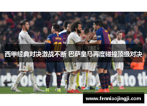 西甲经典对决激战不断 巴萨皇马再度碰撞顶级对决