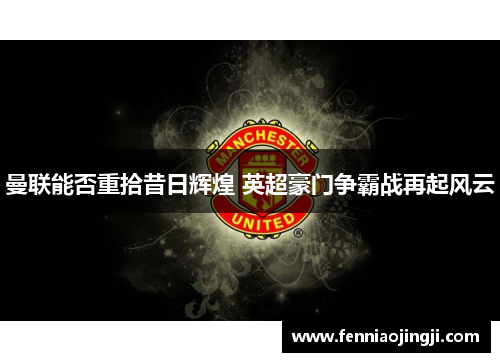 曼联能否重拾昔日辉煌 英超豪门争霸战再起风云