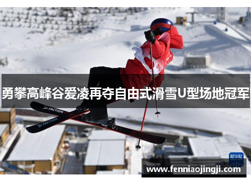 勇攀高峰谷爱凌再夺自由式滑雪U型场地冠军
