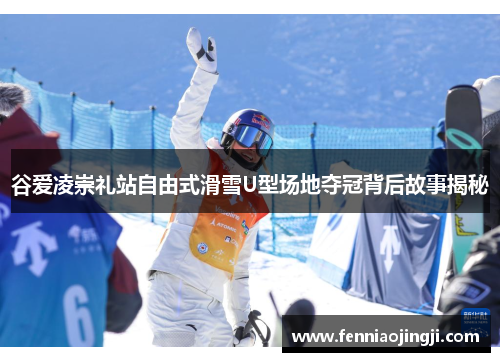谷爱凌崇礼站自由式滑雪U型场地夺冠背后故事揭秘