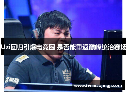 Uzi回归引爆电竞圈 是否能重返巅峰统治赛场