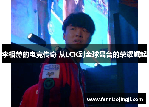 李相赫的电竞传奇 从LCK到全球舞台的荣耀崛起