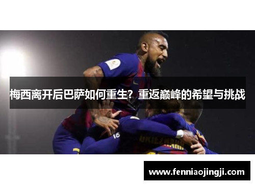 梅西离开后巴萨如何重生？重返巅峰的希望与挑战
