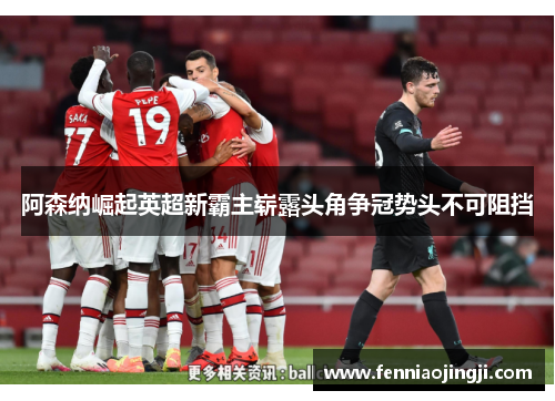 阿森纳崛起英超新霸主崭露头角争冠势头不可阻挡