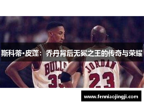 斯科蒂·皮蓬：乔丹背后无冕之王的传奇与荣耀