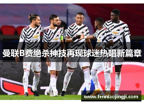 曼联B费绝杀神技再现球迷热唱新篇章