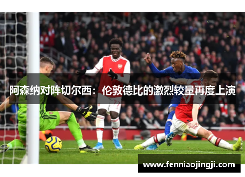 阿森纳对阵切尔西：伦敦德比的激烈较量再度上演